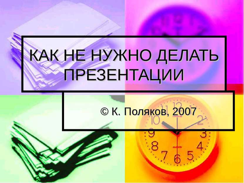 КАК НЕ НУЖНО ДЕЛАТЬ ПРЕЗЕНТАЦИИ © К. Поляков, 2007