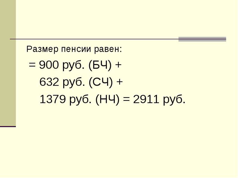 Размер пенсии равен: = 900 руб. (БЧ) + 632 руб. (СЧ) + 1379 руб. (НЧ) = 2911 ...