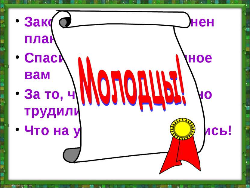 Закончен урок, и выполнен план, Спасибо, ребята, огромное вам За то, что упор...