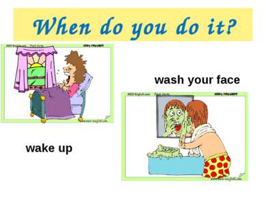 When do you do it? wake up wash your face