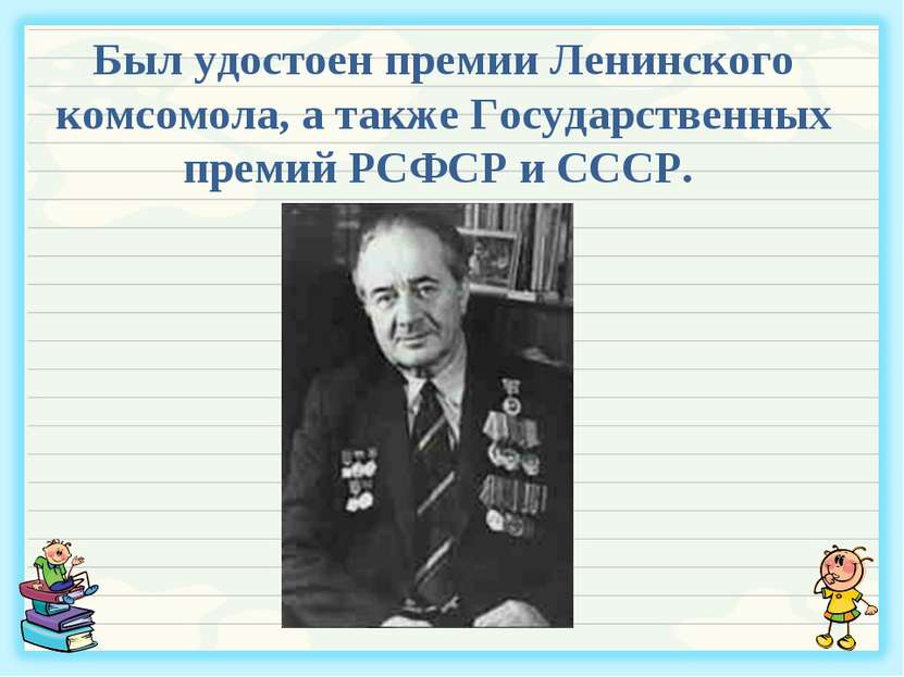 Был удостоен премии Ленинского комсомола, а также Государственных премий РСФС...