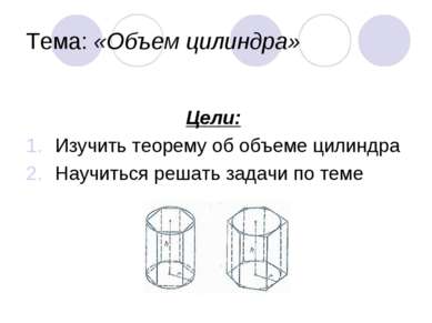 Тема: «Объем цилиндра» Цели: Изучить теорему об объеме цилиндра Научиться реш...