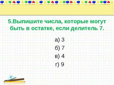 5.Выпишите числа, которые могут быть в остатке, если делитель 7. а) 3 б) 7 в)...
