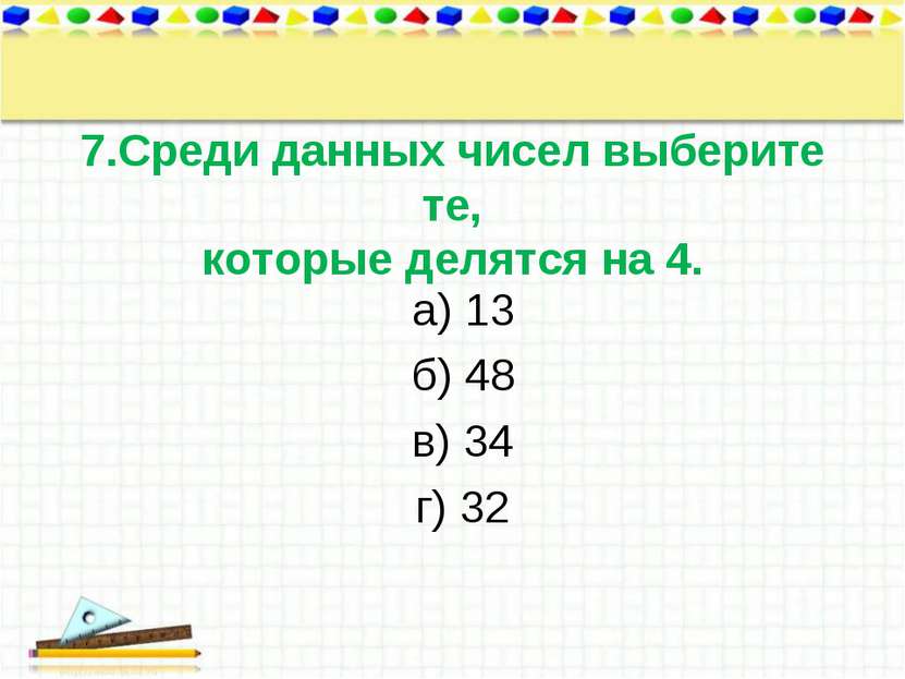 7.Среди данных чисел выберите те, которые делятся на 4. а) 13 б) 48 в) 34 г) 32
