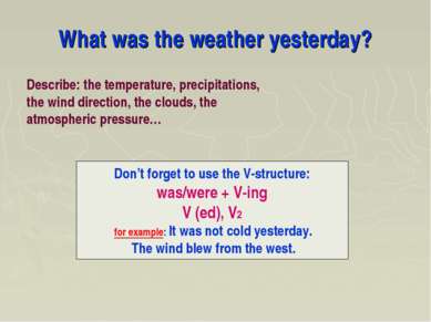 What was the weather yesterday? Don’t forget to use the V-structure: was/were...
