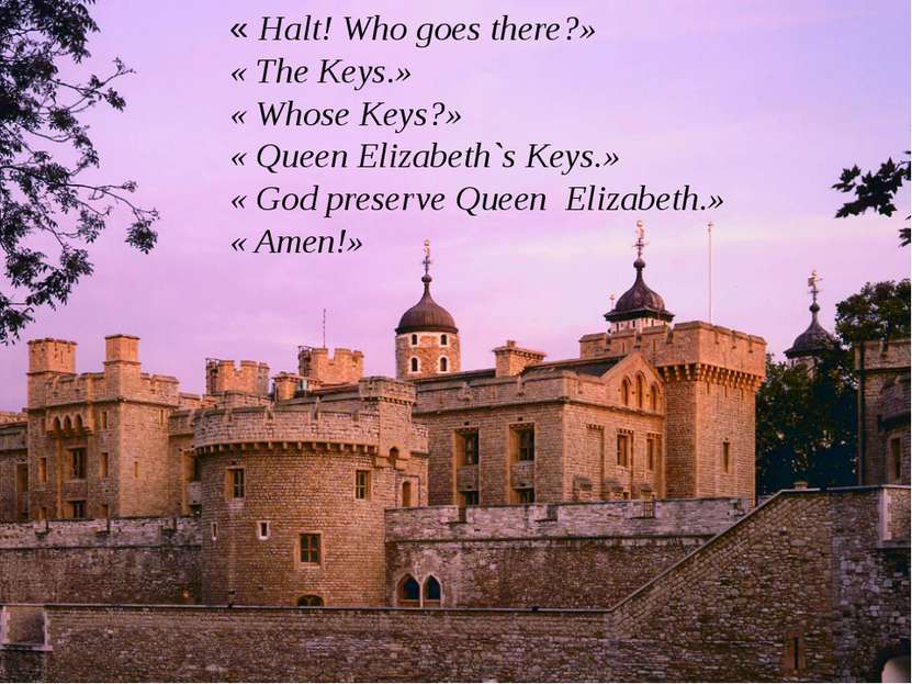 « Halt! Who goes there?» « The Keys.» « Whose Keys?» « Queen Elizabeth`s Keys...