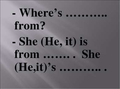 - Where’s ……….. from? - She (He, it) is from ……. . She (He,it)’s ……….. .