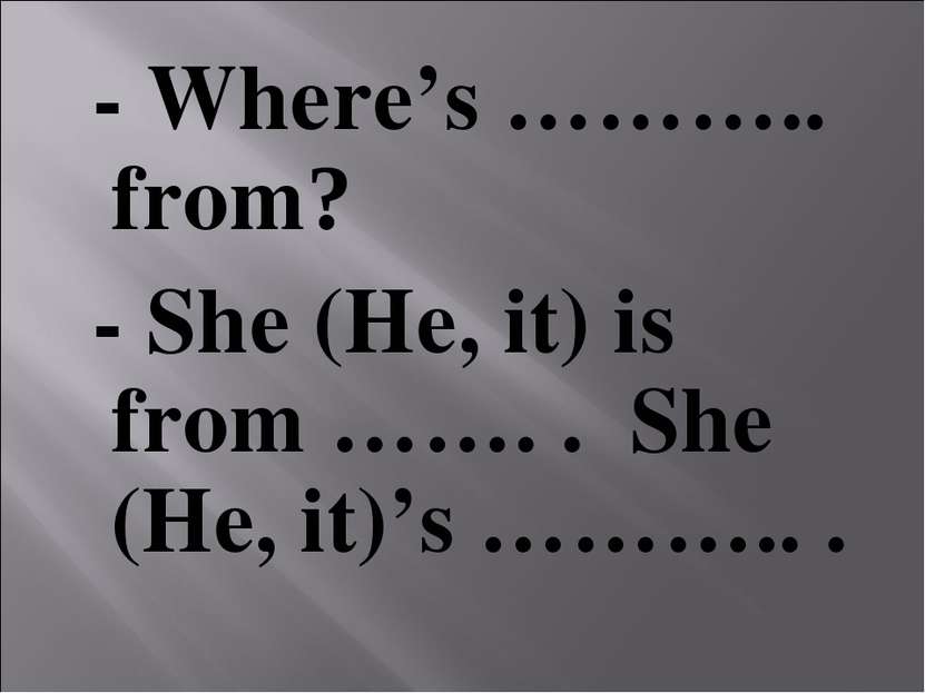 - Where’s ……….. from? - She (He, it) is from ……. . She (He, it)’s ……….. .