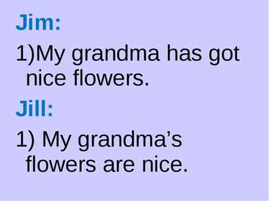 Jim: My grandma has got nice flowers. Jill: 1) My grandma’s flowers are nice.