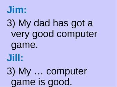 Jim: 3) My dad has got a very good computer game. Jill: 3) My … computer game...