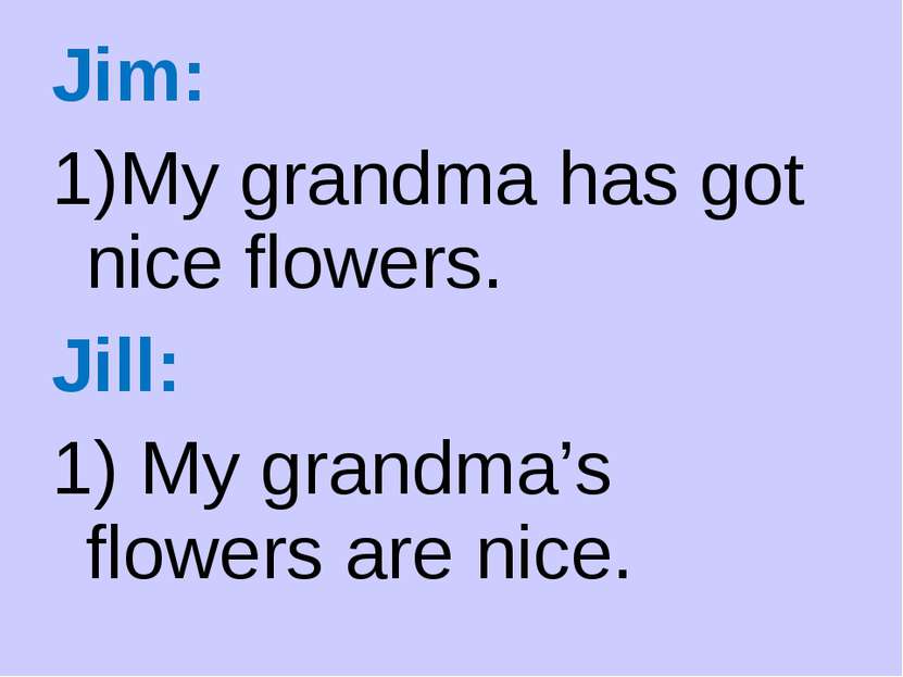 Jim: My grandma has got nice flowers. Jill: 1) My grandma’s flowers are nice.