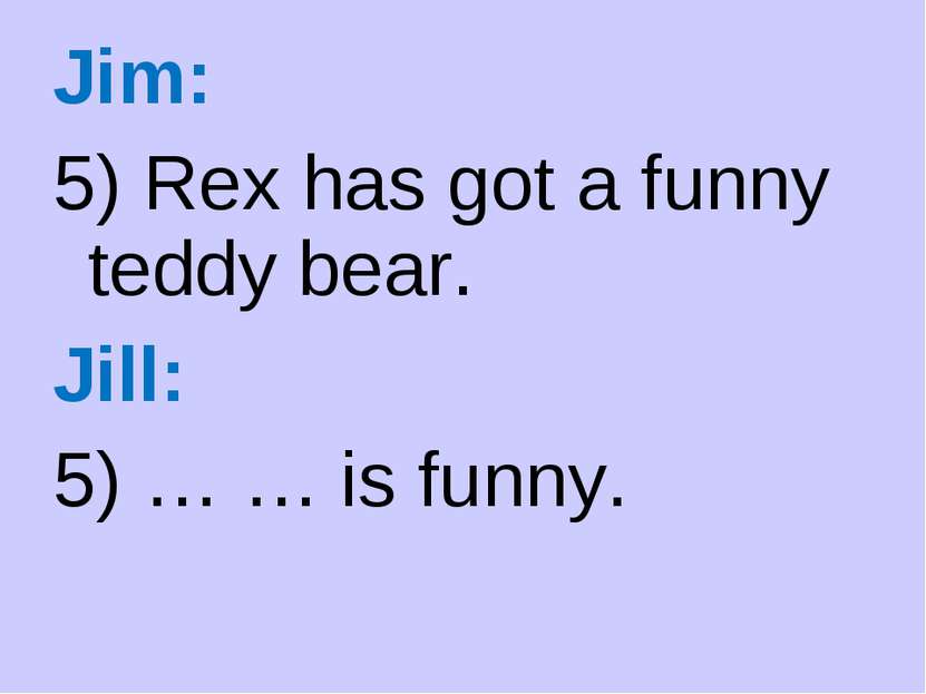 Jim: 5) Rex has got a funny teddy bear. Jill: 5) … … is funny.