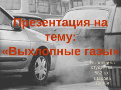 Презентация на тему: «Выхлопные газы» Выполнила студентка 582 гр. Шарова Дарья
