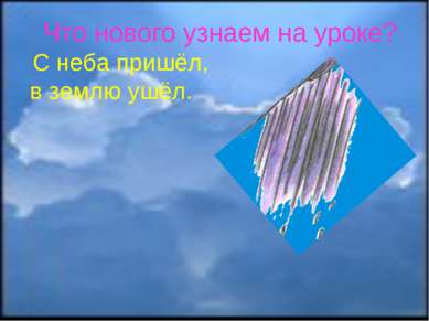 Что нового узнаем на уроке? С неба пришёл, в землю ушёл.