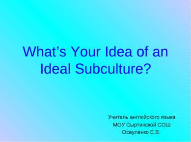 What’s Your Idea of an Ideal Subculture? Учитель английского языка МОУ Сыртин...