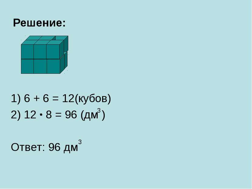 Решение: 1) 6 + 6 = 12(кубов) 2) 12 8 = 96 (дм ) Ответ: 96 дм 3 3
