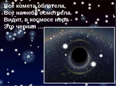 Всё комета облетела, Всё на небе осмотрела. Видит, в космосе нора - Это черная …