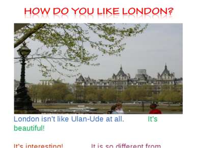 London isn’t like Ulan-Ude at all. It’s beautiful! It’s interesting! It is so...