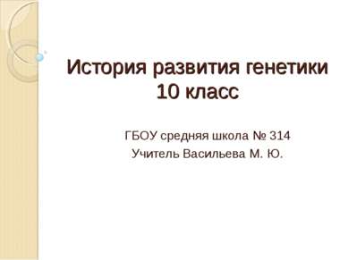 История развития генетики 10 класс ГБОУ средняя школа № 314 Учитель Васильева...