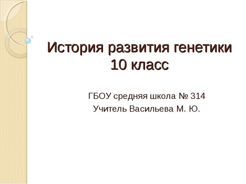 История развития генетики 10 класс ГБОУ средняя школа № 314 Учитель Васильева...