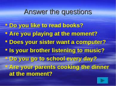 Answer the questions Do you like to read books? Are you playing at the moment...