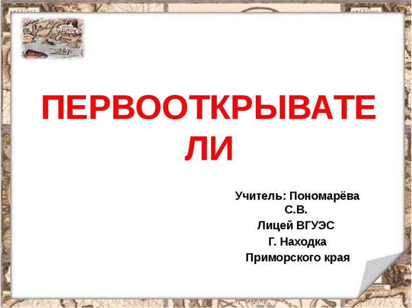 ПЕРВООТКРЫВАТЕЛИ Учитель: Пономарёва С.В. Лицей ВГУЭС Г. Находка Приморского ...