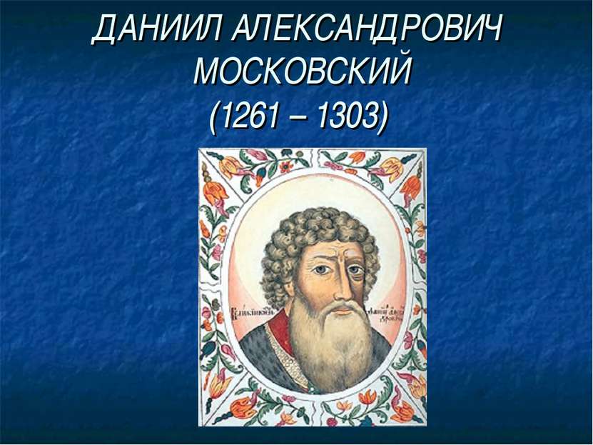 ДАНИИЛ АЛЕКСАНДРОВИЧ МОСКОВСКИЙ (1261 – 1303)