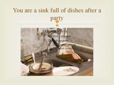 You are a sink full of dishes after a party