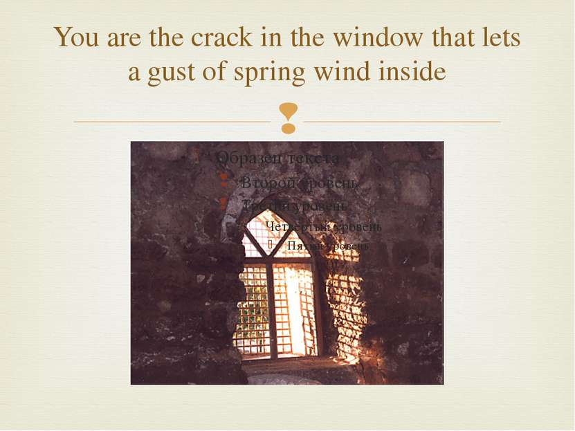 You are the crack in the window that lets a gust of spring wind inside