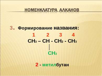 3. Формирование названия: 1 2 3 4 CH3 – CH - CH2 - CH3 │ CH3 2 - метилбутан