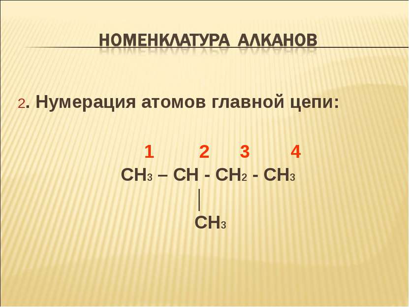 2. Нумерация атомов главной цепи: 1 2 3 4 CH3 – CH - CH2 - CH3 │ CH3