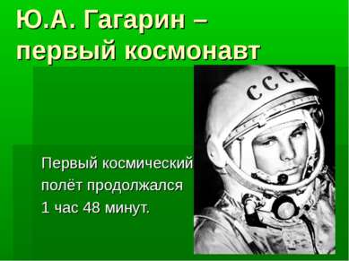 Ю.А. Гагарин – первый космонавт Первый космический полёт продолжался 1 час 48...