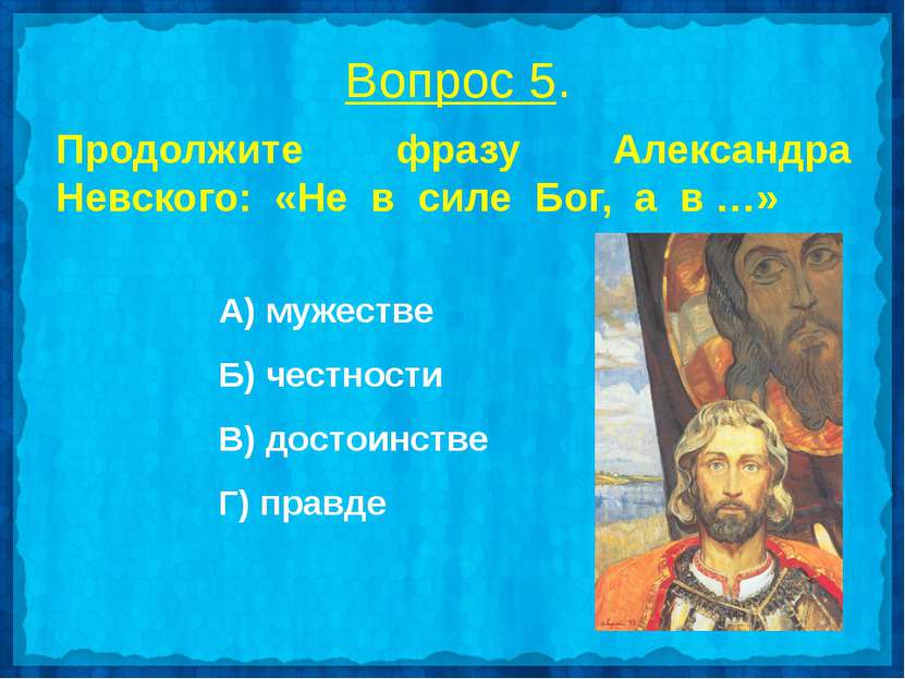 Вопрос 5. Продолжите фразу Александра Невского: «Не в силе Бог, а в …» А) муж...