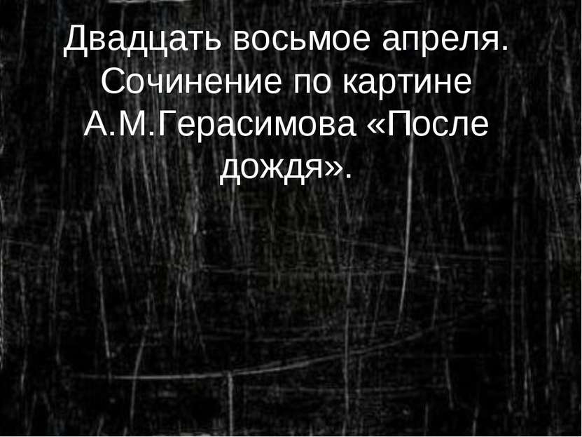 Двадцать восьмое апреля. Сочинение по картине А.М.Герасимова «После дождя».