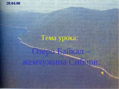 Тема урока: Озеро Байкал – жемчужина Сибири. 28.04.08
