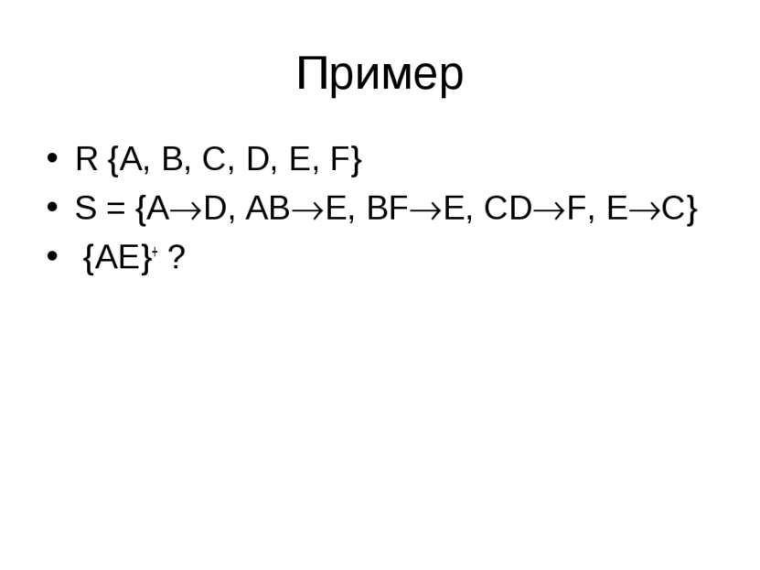 Пример R {A, B, C, D, E, F} S = {A D, AB E, BF E, CD F, E C} {AE}+ ?