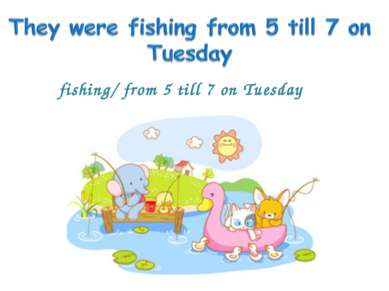 fishing/ from 5 till 7 on Tuesday