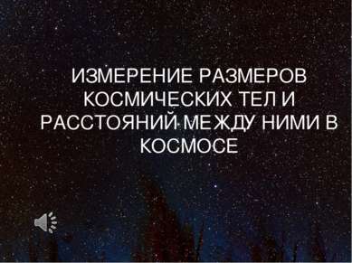 ИЗМЕРЕНИЕ РАЗМЕРОВ КОСМИЧЕСКИХ ТЕЛ И РАССТОЯНИЙ МЕЖДУ НИМИ В КОСМОСЕ