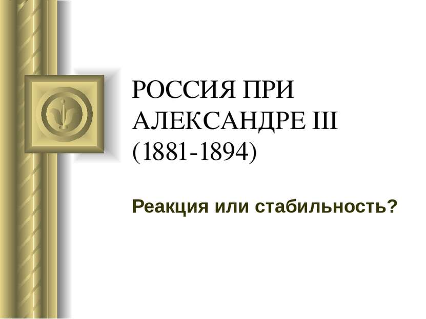 РОССИЯ ПРИ АЛЕКСАНДРЕ III (1881-1894) Реакция или стабильность?