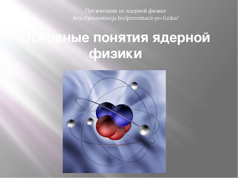 Основные понятия ядерной физики Презентации по ядерной физике http://prezenta...