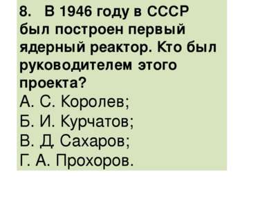 8. В 1946 году в СССР был построен первый ядерный реактор. Кто был руководите...