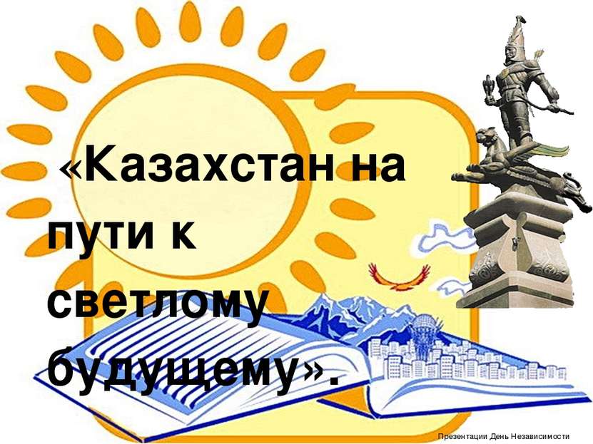 «Казахстан на пути к светлому будущему». Презентации День Независимости