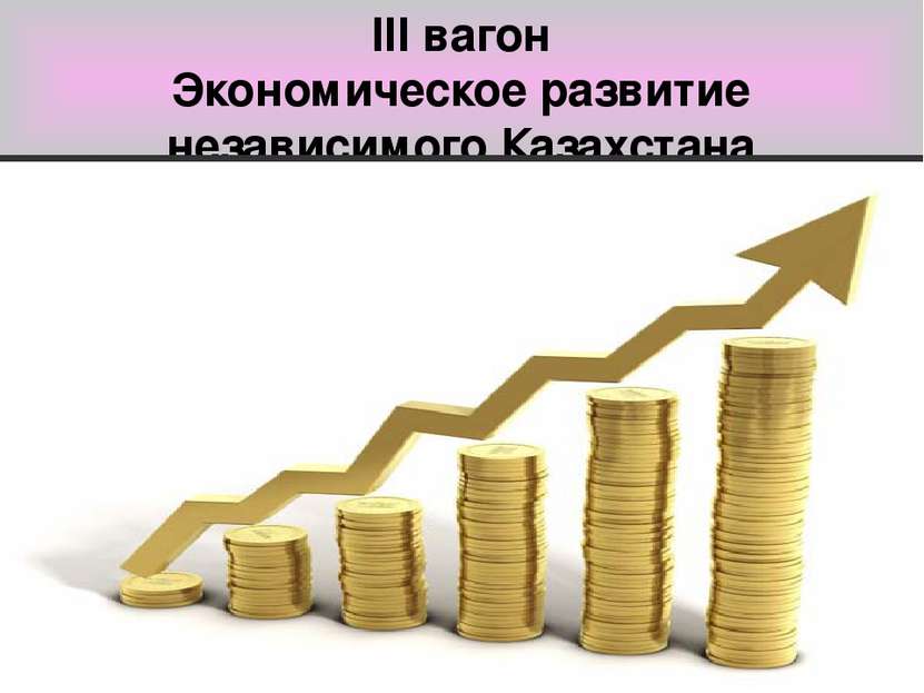 ІІІ вагон Экономическое развитие независимого Казахстана