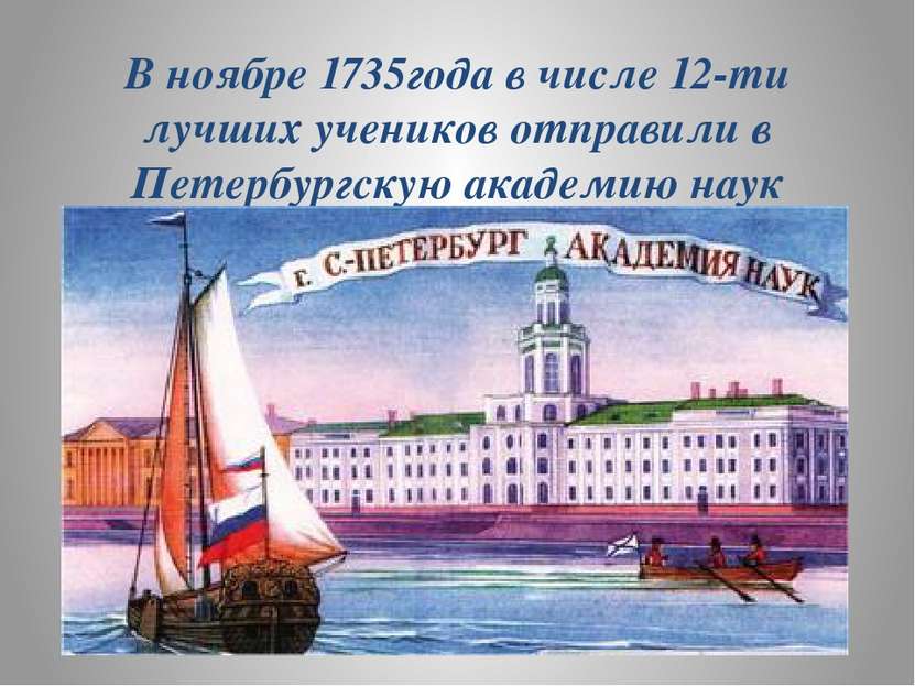 В ноябре 1735года в числе 12-ти лучших учеников отправили в Петербургскую ака...