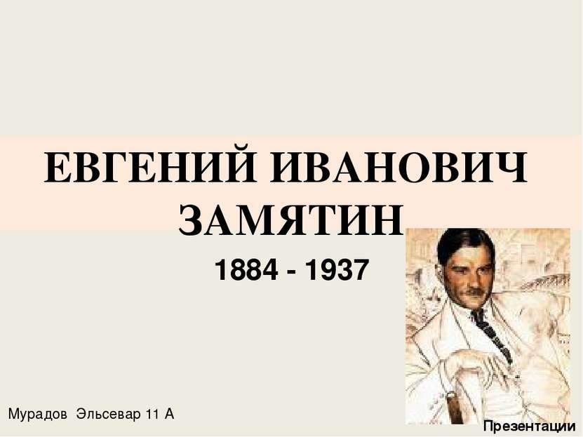 ЕВГЕНИЙ ИВАНОВИЧ ЗАМЯТИН 1884 - 1937 Мурадов Эльсевар 11 А Презентации
