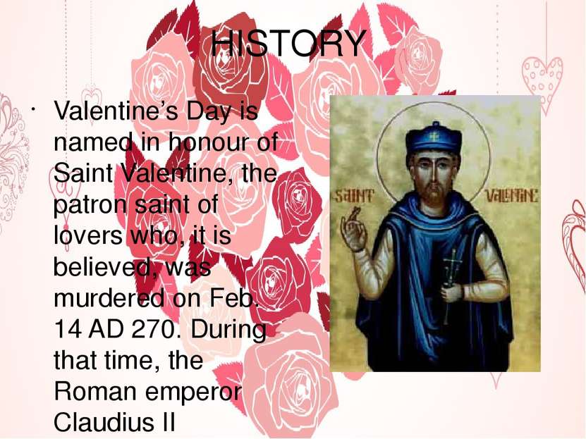 HISTORY Valentine’s Day is named in honour of Saint Valentine, the patron sai...