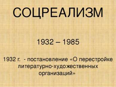 СОЦРЕАЛИЗМ 1932 – 1985 1932 г. - постановление «О перестройке литературно-худ...