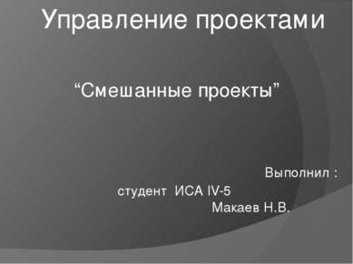 Управление проектами “Смешанные проекты” Выполнил : студент ИСА IV-5 Макаев Н...