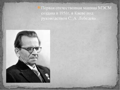 Первая отечественная машина МЭСМ создана в 1951г. в Киеве под руководством С....