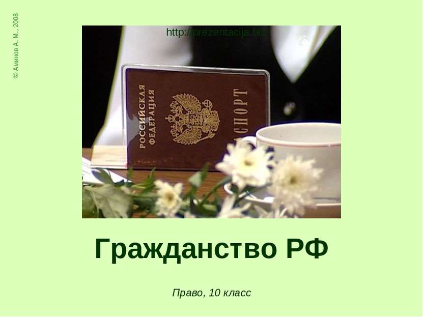 Гражданство РФ © Аминов А. М., 2008 Право, 10 класс http://prezentacija.biz/